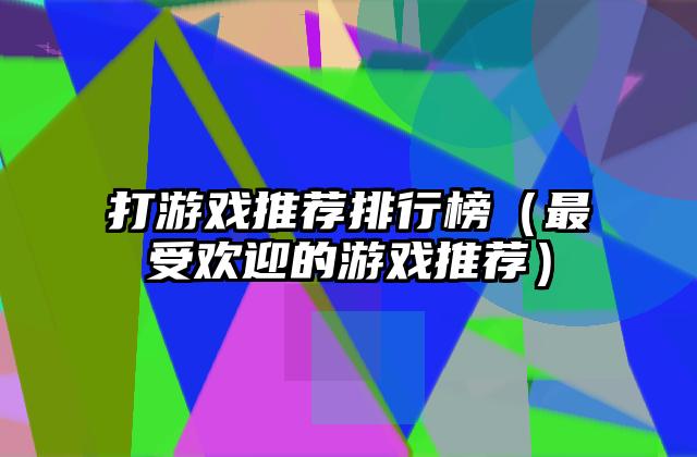 打游戏推荐排行榜（最受欢迎的游戏推荐）