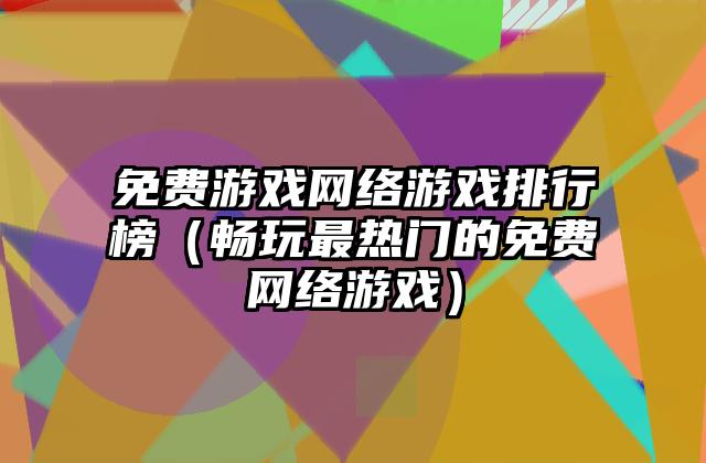 免费游戏网络游戏排行榜（畅玩最热门的免费网络游戏）