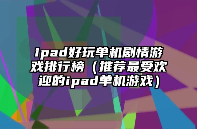 ipad好玩单机剧情游戏排行榜（推荐最受欢迎的ipad单机游戏）