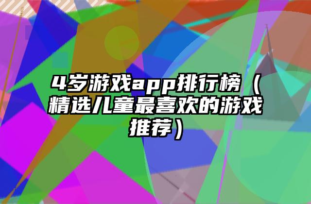 4岁游戏app排行榜（精选儿童最喜欢的游戏推荐）