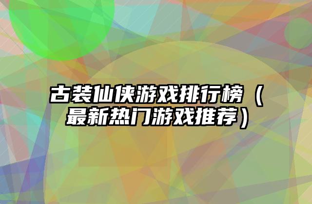 古装仙侠游戏排行榜（最新热门游戏推荐）