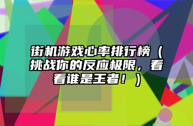 街机游戏心率排行榜（挑战你的反应极限，看看谁是王者！）