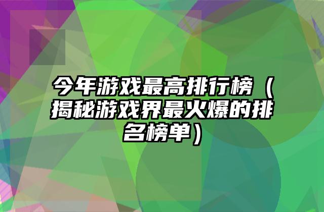 今年游戏最高排行榜（揭秘游戏界最火爆的排名榜单）