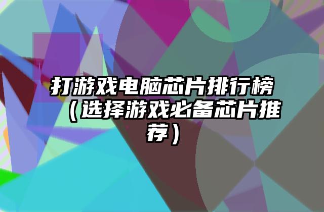 打游戏电脑芯片排行榜（选择游戏必备芯片推荐）