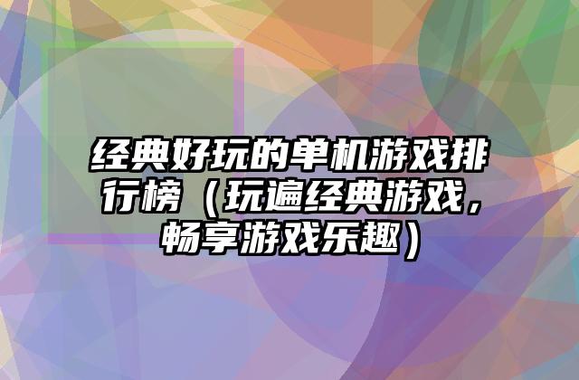 经典好玩的单机游戏排行榜（玩遍经典游戏，畅享游戏乐趣）