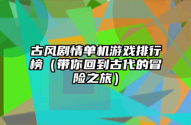 古风剧情单机游戏排行榜（带你回到古代的冒险之旅）