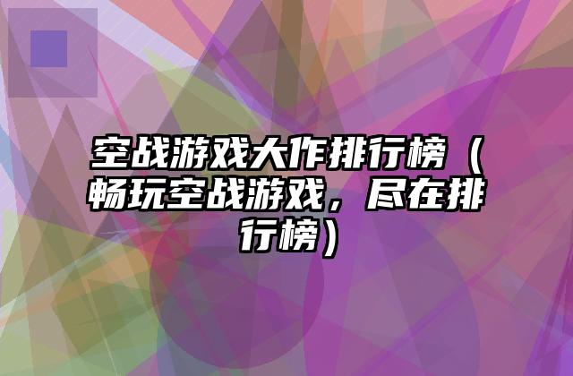 空战游戏大作排行榜（畅玩空战游戏，尽在排行榜）