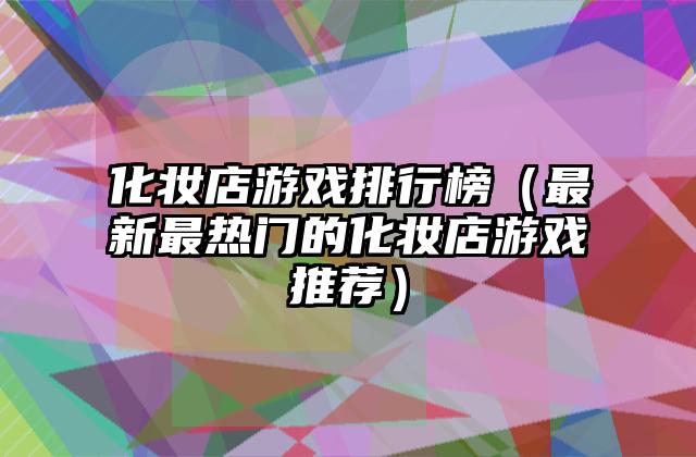 化妆店游戏排行榜（最新最热门的化妆店游戏推荐）