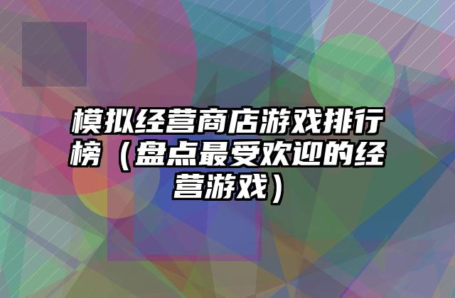 模拟经营商店游戏排行榜（盘点最受欢迎的经营游戏）