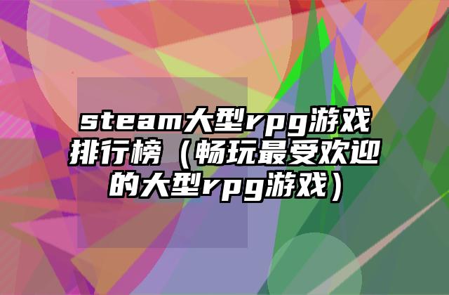 steam大型rpg游戏排行榜（畅玩最受欢迎的大型rpg游戏）