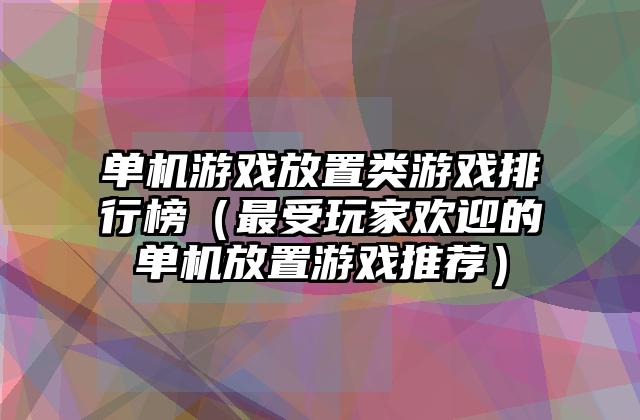 单机游戏放置类游戏排行榜（最受玩家欢迎的单机放置游戏推荐）