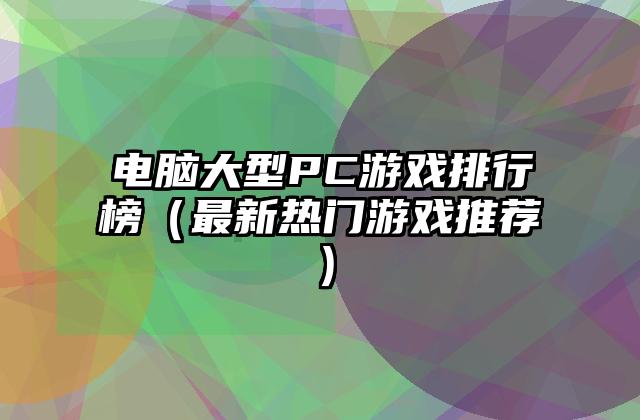 电脑大型PC游戏排行榜（最新热门游戏推荐）