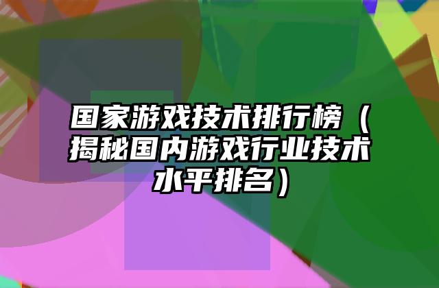 国家游戏技术排行榜（揭秘国内游戏行业技术水平排名）