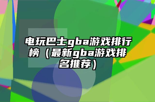 电玩巴士gba游戏排行榜（最新gba游戏排名推荐）