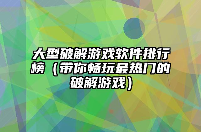 大型破解游戏软件排行榜（带你畅玩最热门的破解游戏）