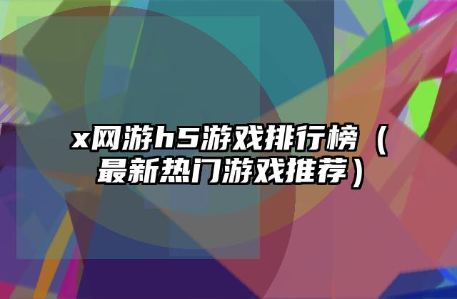 x网游h5游戏排行榜（最新热门游戏推荐）