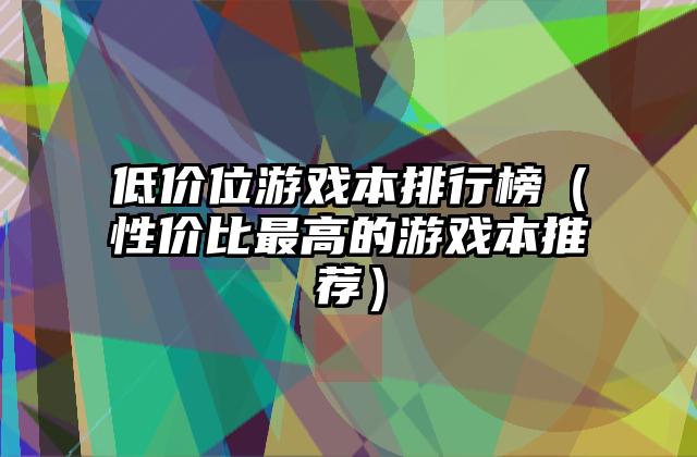 低价位游戏本排行榜（性价比最高的游戏本推荐）