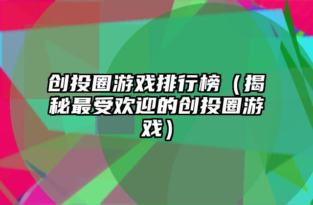 创投圈游戏排行榜（揭秘最受欢迎的创投圈游戏）