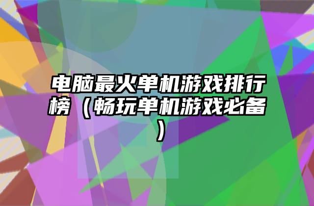 电脑最火单机游戏排行榜（畅玩单机游戏必备）