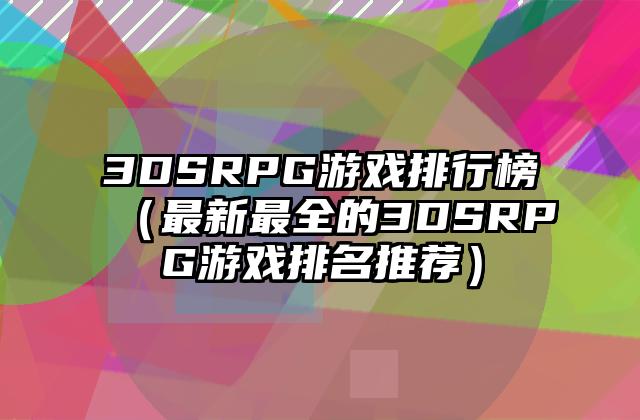 3DSRPG游戏排行榜（最新最全的3DSRPG游戏排名推荐）