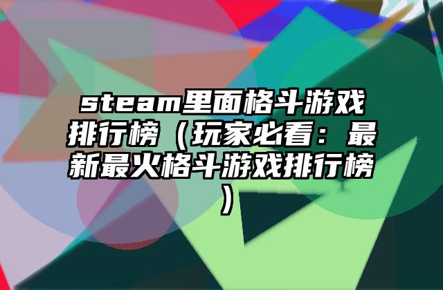 steam里面格斗游戏排行榜（玩家必看：最新最火格斗游戏排行榜）