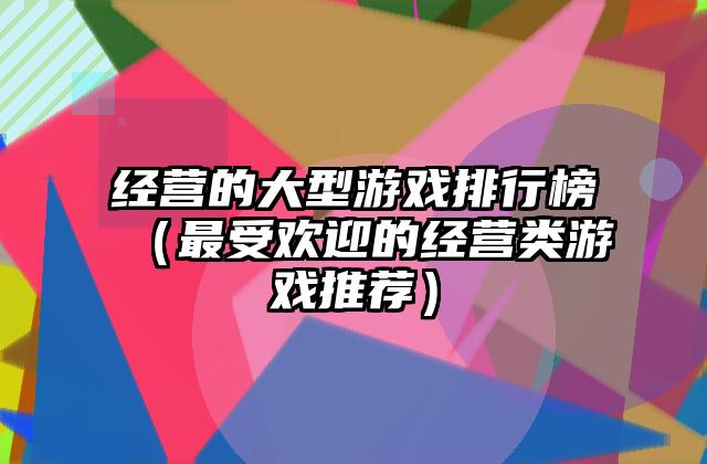 经营的大型游戏排行榜（最受欢迎的经营类游戏推荐）