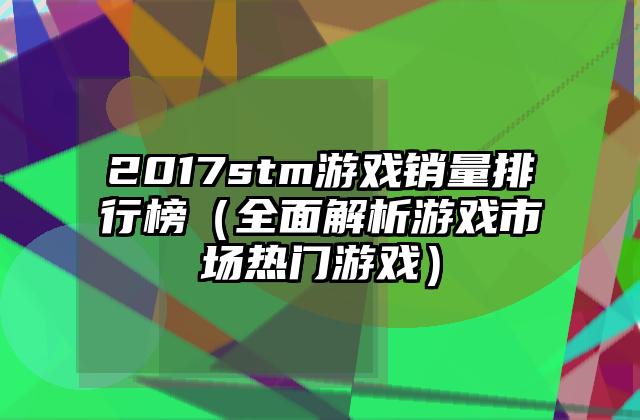2017stm游戏销量排行榜（全面解析游戏市场热门游戏）