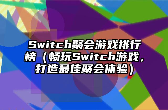 Switch聚会游戏排行榜（畅玩Switch游戏，打造最佳聚会体验）