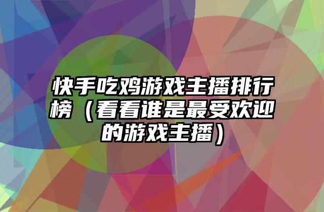快手吃鸡游戏主播排行榜（看看谁是最受欢迎的游戏主播）