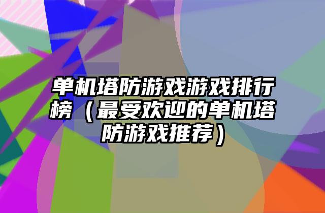 单机塔防游戏游戏排行榜（最受欢迎的单机塔防游戏推荐）