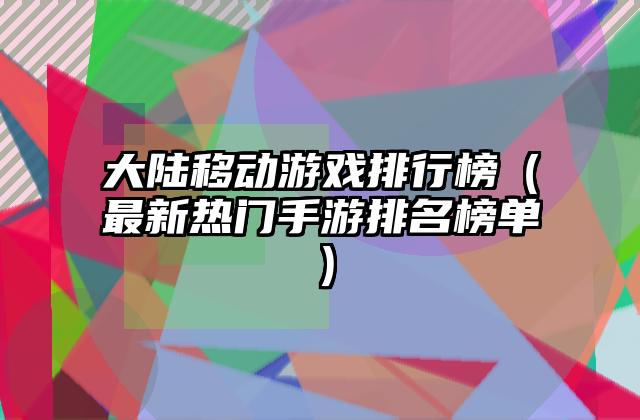 大陆移动游戏排行榜（最新热门手游排名榜单）