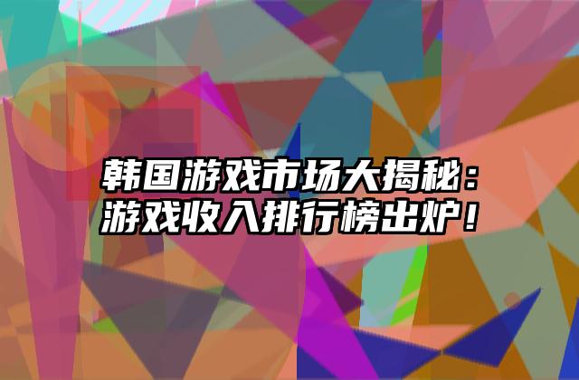 韩国游戏市场大揭秘：游戏收入排行榜出炉！