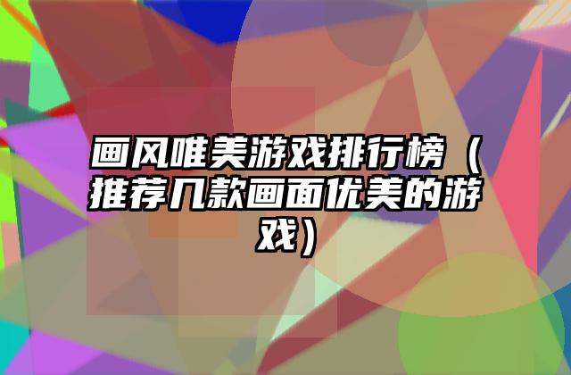 画风唯美游戏排行榜（推荐几款画面优美的游戏）