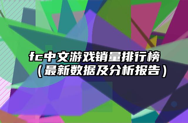 fc中文游戏销量排行榜（最新数据及分析报告）
