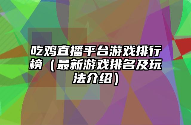 吃鸡直播平台游戏排行榜（最新游戏排名及玩法介绍）
