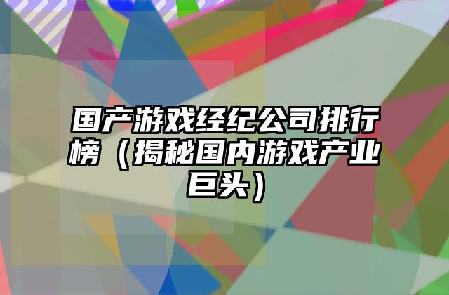 国产游戏经纪公司排行榜（揭秘国内游戏产业巨头）