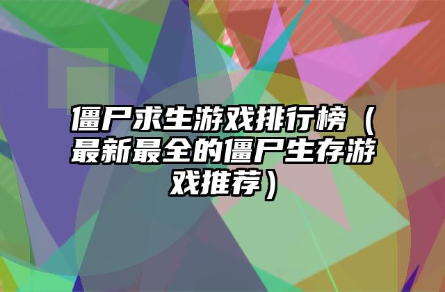 僵尸求生游戏排行榜（最新最全的僵尸生存游戏推荐）
