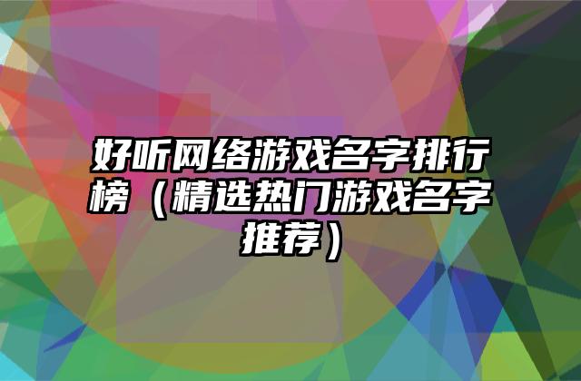 好听网络游戏名字排行榜（精选热门游戏名字推荐）