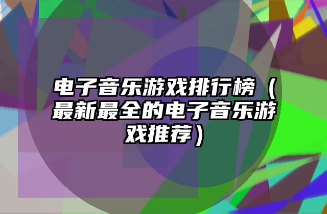电子音乐游戏排行榜（最新最全的电子音乐游戏推荐）