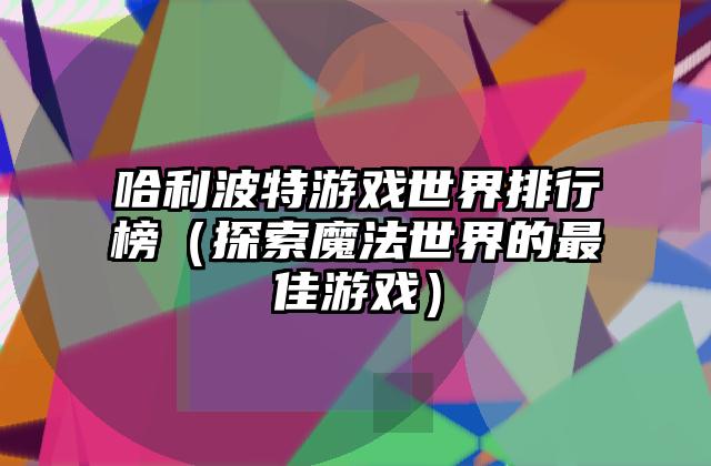 哈利波特游戏世界排行榜（探索魔法世界的最佳游戏）