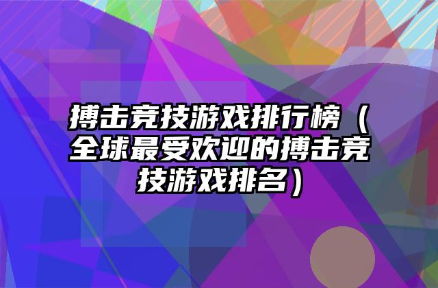 搏击竞技游戏排行榜（全球最受欢迎的搏击竞技游戏排名）