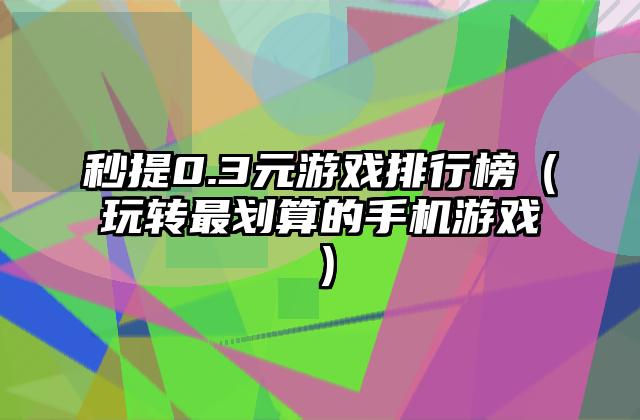 秒提0.3元游戏排行榜（玩转最划算的手机游戏）
