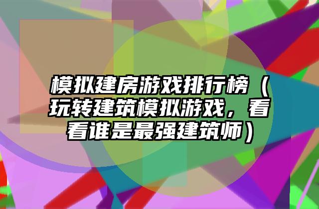 模拟建房游戏排行榜（玩转建筑模拟游戏，看看谁是最强建筑师）