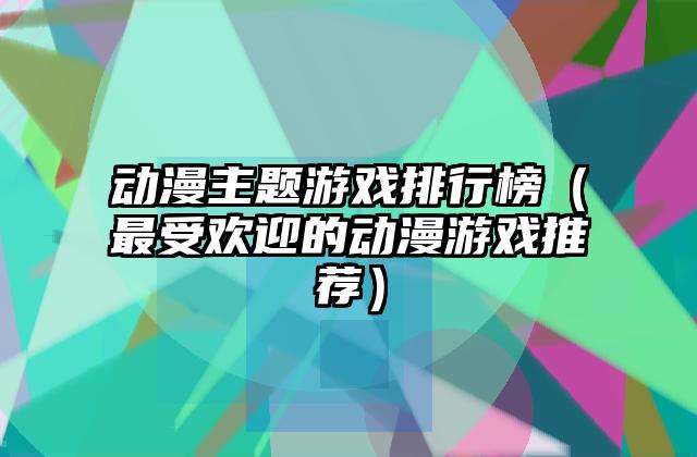 动漫主题游戏排行榜（最受欢迎的动漫游戏推荐）