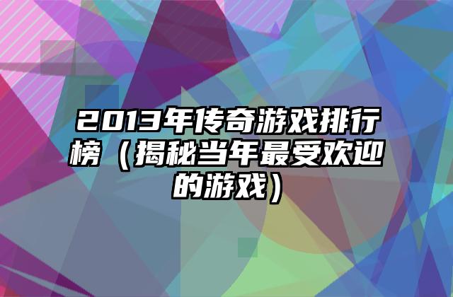 2013年传奇游戏排行榜（揭秘当年最受欢迎的游戏）