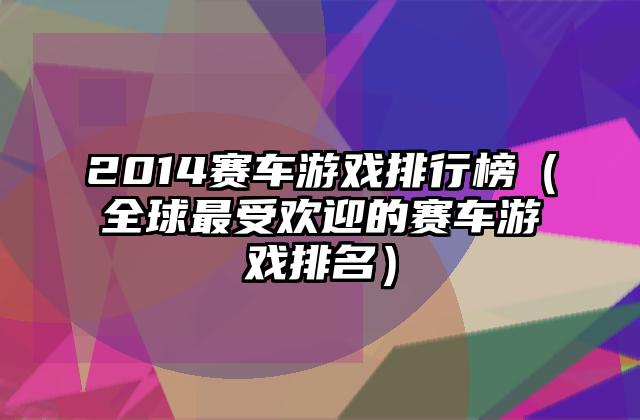 2014赛车游戏排行榜（全球最受欢迎的赛车游戏排名）