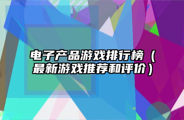 电子产品游戏排行榜（最新游戏推荐和评价）