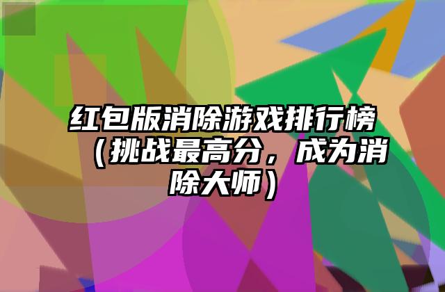 红包版消除游戏排行榜（挑战最高分，成为消除大师）