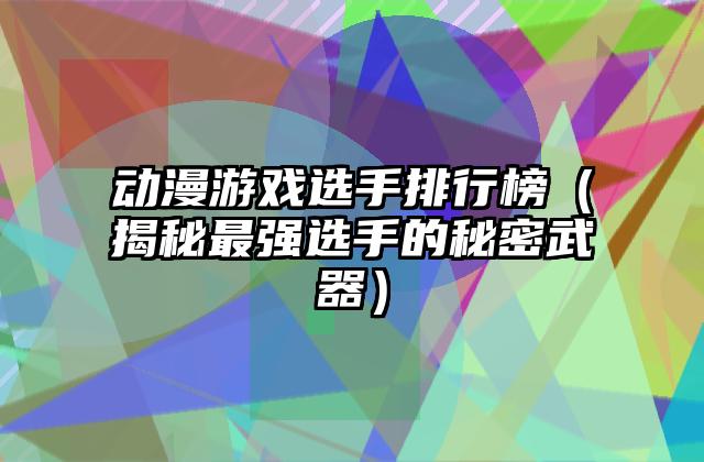 动漫游戏选手排行榜（揭秘最强选手的秘密武器）