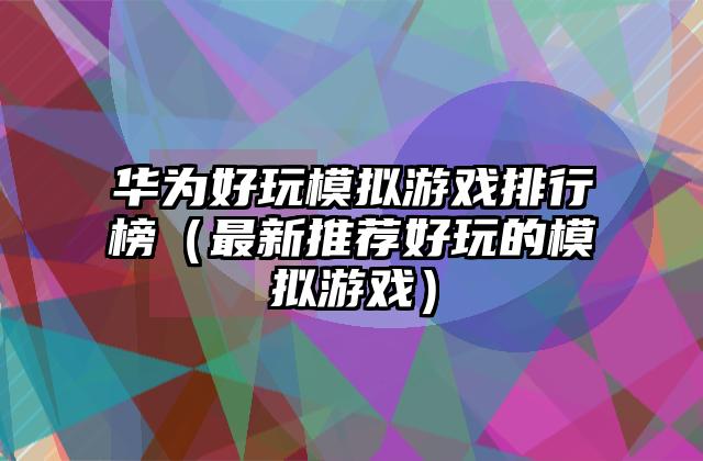 华为好玩模拟游戏排行榜（最新推荐好玩的模拟游戏）